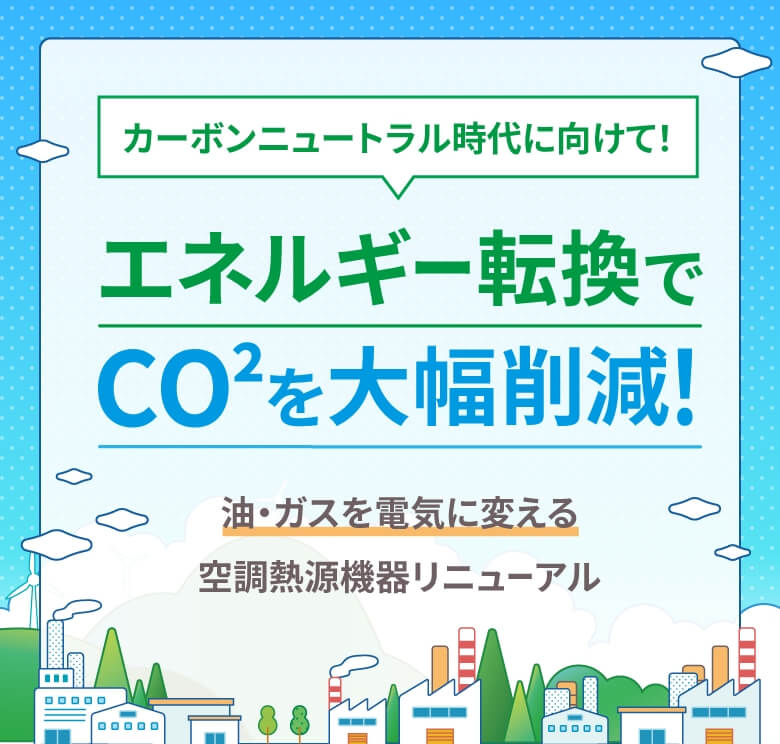カーボンニュートラル時代に向けて！エネルギー転換でCO²を大幅削減！油・ガスを電気に変える空調熱源機器リニューアル